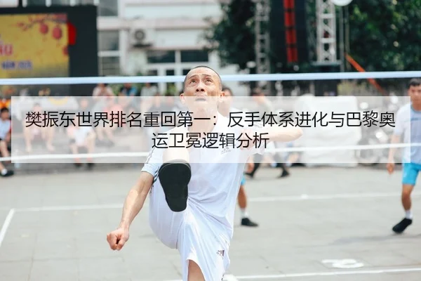 樊振东世界排名重回第一：反手体系进化与巴黎奥运卫冕逻辑分析